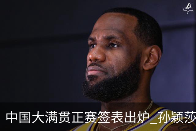 中国大满贯正赛签表出炉 孙颖莎蒯曼钱天一同区